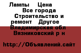 Лампы  › Цена ­ 200 - Все города Строительство и ремонт » Другое   . Владимирская обл.,Вязниковский р-н